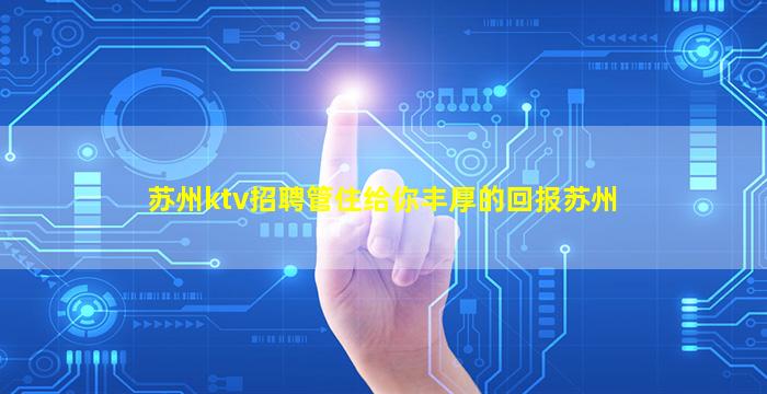 苏州ktv招聘管住给你丰厚的回报苏州